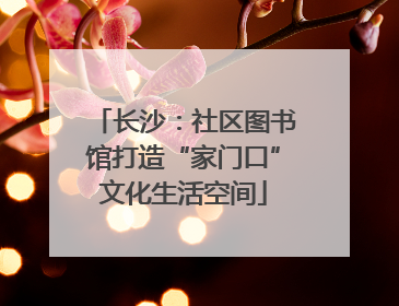 长沙：社区图书馆打造“家门口”文化生活空间