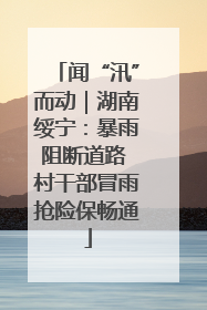 闻“汛”而动｜湖南绥宁：暴雨阻断道路 村干部冒雨抢险保畅通