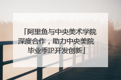 阿里鱼与中央美术学院深度合作，助力中央美院毕业季IP开发创新