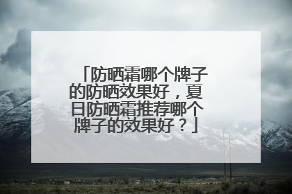 防晒霜哪个牌子的防晒效果好，夏日防晒霜推荐哪个牌子的效果好？