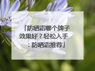 防晒霜哪个牌子效果好？轻松入手：防晒霜推荐
