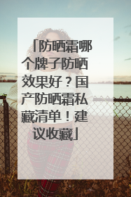 防晒霜哪个牌子防晒效果好？国产防晒霜私藏清单！建议收藏