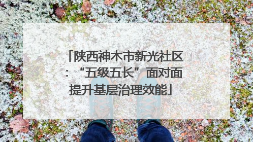 陕西神木市新光社区：“五级五长”面对面 提升基层治理效能