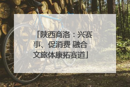 陕西商洛：兴赛事、促消费 融合文旅体康拓赛道