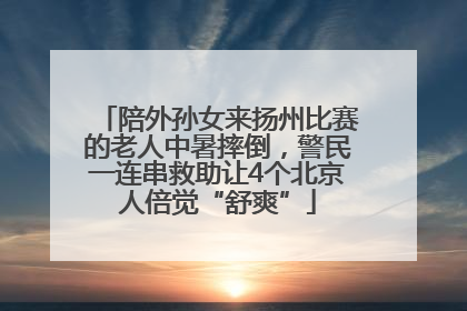 陪外孙女来扬州比赛的老人中暑摔倒，警民一连串救助让4个北京人倍觉“舒爽”