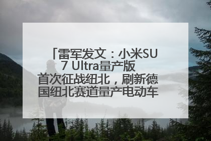 雷军发文：小米SU7 Ultra量产版首次征战纽北，刷新德国纽北赛道量产电动车圈速纪录，成为纽北史上最速量产电动车