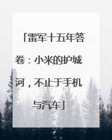 雷军十五年答卷：小米的护城河，不止于手机与汽车