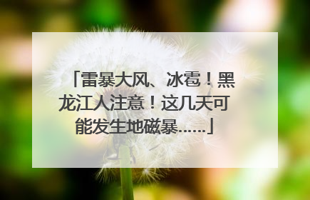 雷暴大风、冰雹！黑龙江人注意！这几天可能发生地磁暴……