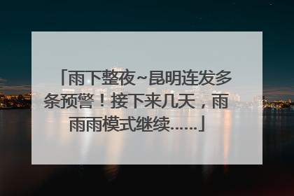 雨下整夜~昆明连发多条预警！接下来几天，雨雨雨模式继续……
