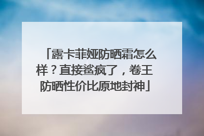 露卡菲娅防晒霜怎么样？直接鲨疯了，卷王防晒性价比原地封神