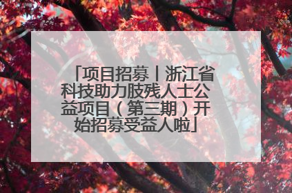 项目招募丨浙江省科技助力肢残人士公益项目（第三期）开始招募受益人啦