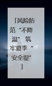 风险防范“不降温” 筑牢夏季“安全堤”