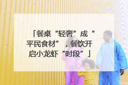 餐桌“轻奢”成“平民食材”，餐饮开启小龙虾“时段”
