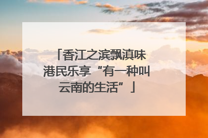 香江之滨飘滇味 港民乐享“有一种叫云南的生活”