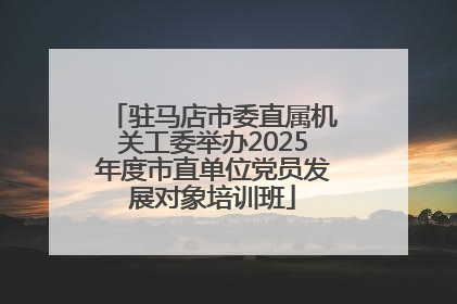 驻马店市委直属机关工委举办2025年度市直单位党员发展对象培训班