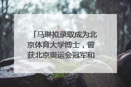 马琳拟录取成为北京体育大学博士，曾获北京奥运会冠军和4次世界杯冠军