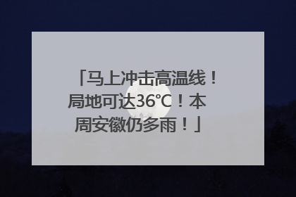 马上冲击高温线！局地可达36℃！本周安徽仍多雨！