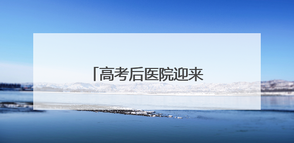 高考后医院迎来“摘镜热”！十堰眼科专家提示