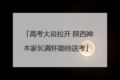 高考大幕拉开 陕西神木家长满怀期待送考