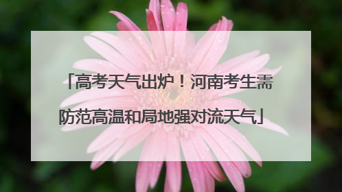 高考天气出炉！河南考生需防范高温和局地强对流天气