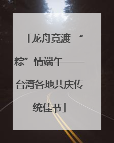 龙舟竞渡 “粽”情端午——台湾各地共庆传统佳节