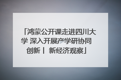 鸿蒙公开课走进四川大学 深入开展产学研协同创新丨 新经济观察
