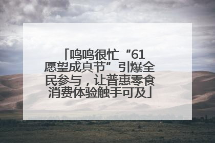 鸣鸣很忙“61 愿望成真节”引爆全民参与，让普惠零食消费体验触手可及