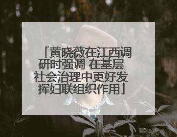 黄晓薇在江西调研时强调 在基层社会治理中更好发挥妇联组织作用