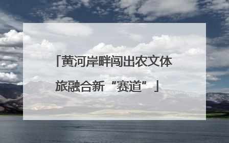 黄河岸畔闯出农文体旅融合新“赛道”