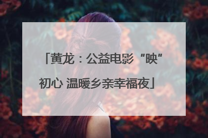 黄龙：公益电影“映”初心 温暖乡亲幸福夜