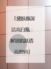 黛肤颜深洁亮白瓶：解锁肌肤透亮密码