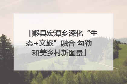 黟县宏潭乡深化“生态+文旅”融合 勾勒和美乡村新图景