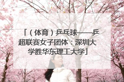 （体育）乒乓球——乒超联赛女子团体：深圳大学胜华东理工大学