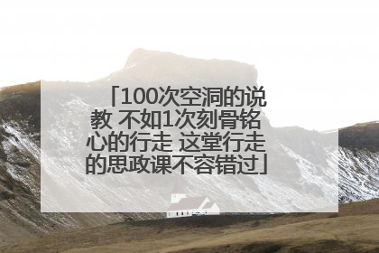 100次空洞的说教 不如1次刻骨铭心的行走 这堂行走的思政课不容错过