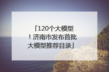 120个大模型！济南市发布首批大模型推荐目录