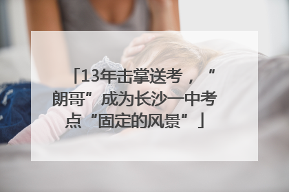 13年击掌送考，“朗哥”成为长沙一中考点“固定的风景”