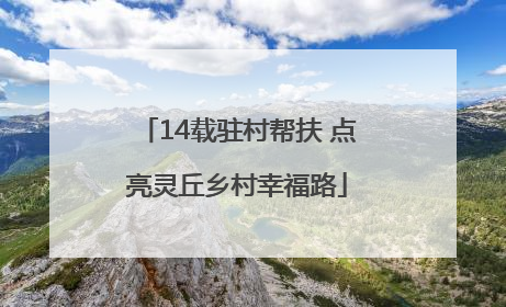 14载驻村帮扶 点亮灵丘乡村幸福路
