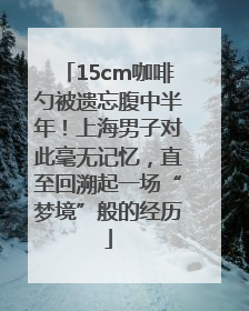 15cm咖啡勺被遗忘腹中半年！上海男子对此毫无记忆，直至回溯起一场“梦境”般的经历