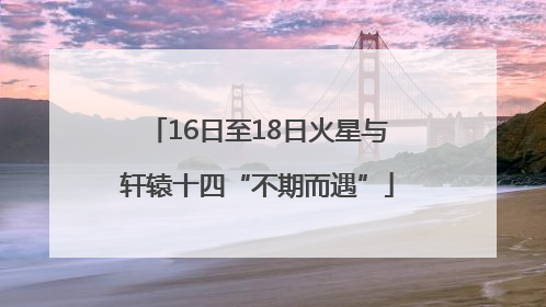 16日至18日火星与轩辕十四“不期而遇”