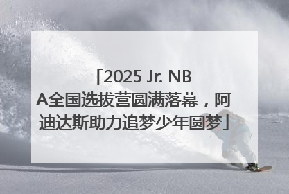 2025 Jr. NBA全国选拔营圆满落幕，阿迪达斯助力追梦少年圆梦