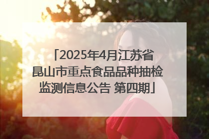 2025年4月江苏省昆山市重点食品品种抽检监测信息公告 第四期