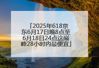 2025年618京东6月17日晚8点至6月18日24点这巅峰28小时内最便宜
