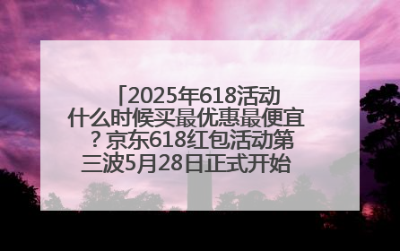 2025年618活动什么时候买最优惠最便宜？京东618红包活动第三波5月28日正式开始附满减优惠攻略一览