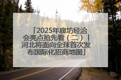 2025年廊坊经洽会亮点抢先看（二）丨河北将面向全球首次发布国际化招商地图