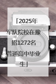 2025年军队院校在豫招1272名普通高中毕业生
