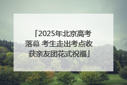2025年北京高考落幕 考生走出考点收获亲友团花式祝福