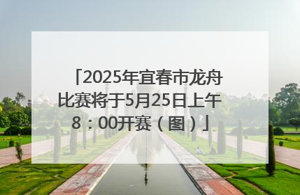 2025年宜春市龙舟比赛将于5月25日上午8：00开赛（图）
