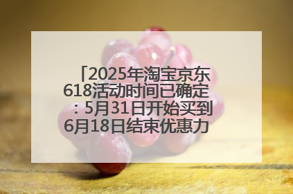 2025年淘宝京东618活动时间已确定：5月31日开始买到6月18日结束优惠力度最大最便宜！
