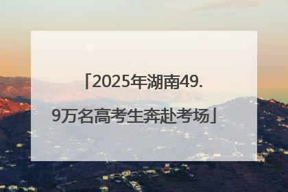 2025年湖南49.9万名高考生奔赴考场