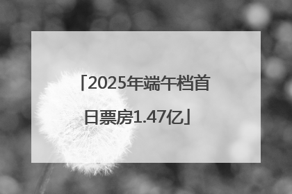 2025年端午档首日票房1.47亿